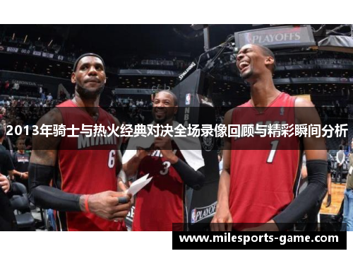 2013年骑士与热火经典对决全场录像回顾与精彩瞬间分析